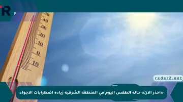«احذر الآن» حالة الطقس اليوم في المنطقة الشرقية زيادة اضطرابات الأجواء